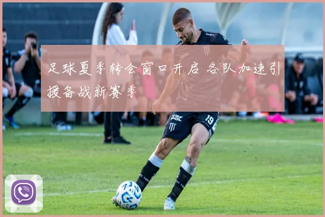 足球夏季转会窗口开启 各队加速引援备战新赛季