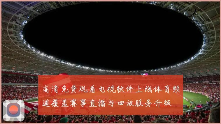 高清免费观看电视软件上线体育频道覆盖赛事直播与回放服务升级