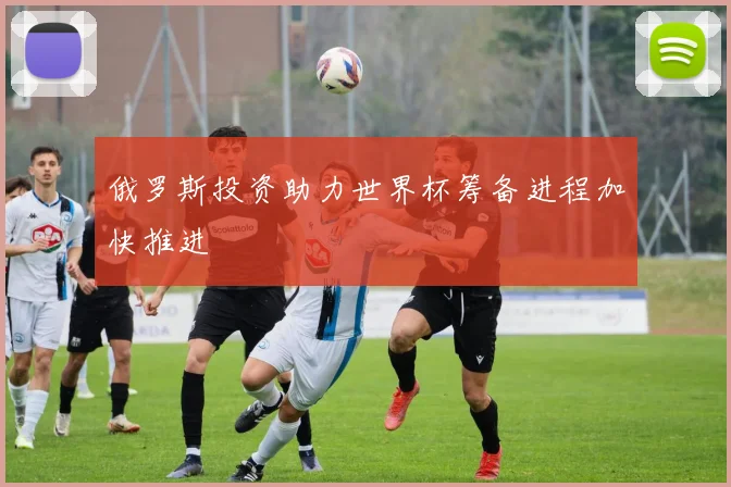 俄罗斯投资助力世界杯筹备进程加快推进