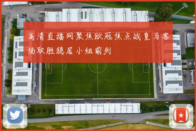 高清直播网聚焦欧冠焦点战皇马客场取胜稳居小组前列