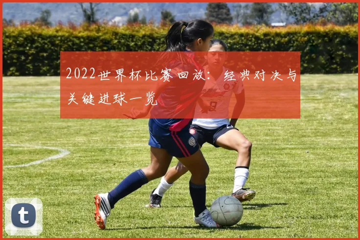 2022世界杯比赛回放:经典对决与关键进球一览