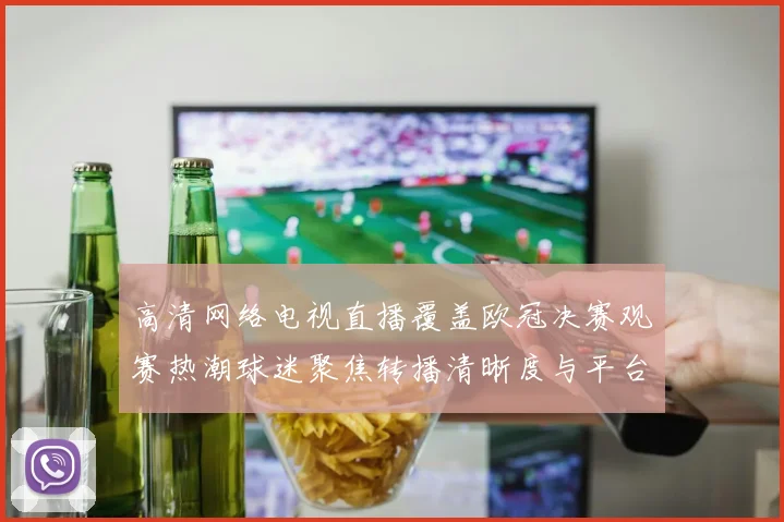 高清网络电视直播覆盖欧冠决赛观赛热潮球迷聚焦转播清晰度与平台体验
