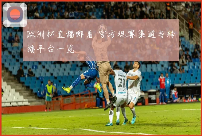 欧洲杯直播哪看 官方观赛渠道与转播平台一览