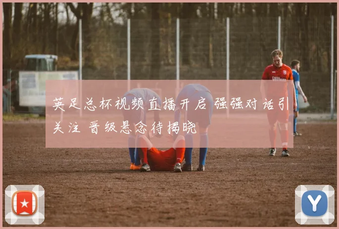英足总杯视频直播开启 强强对话引关注 晋级悬念待揭晓