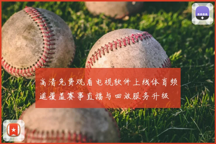 高清免费观看电视软件上线体育频道覆盖赛事直播与回放服务升级