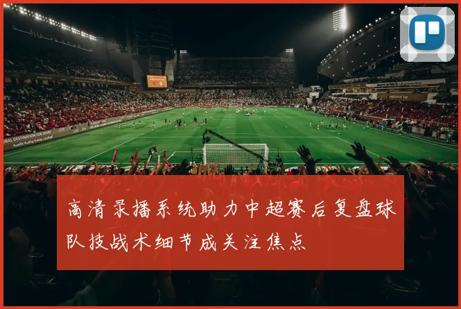 高清录播系统助力中超赛后复盘球队技战术细节成关注焦点