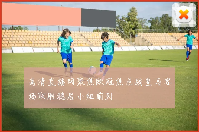 高清直播网聚焦欧冠焦点战皇马客场取胜稳居小组前列