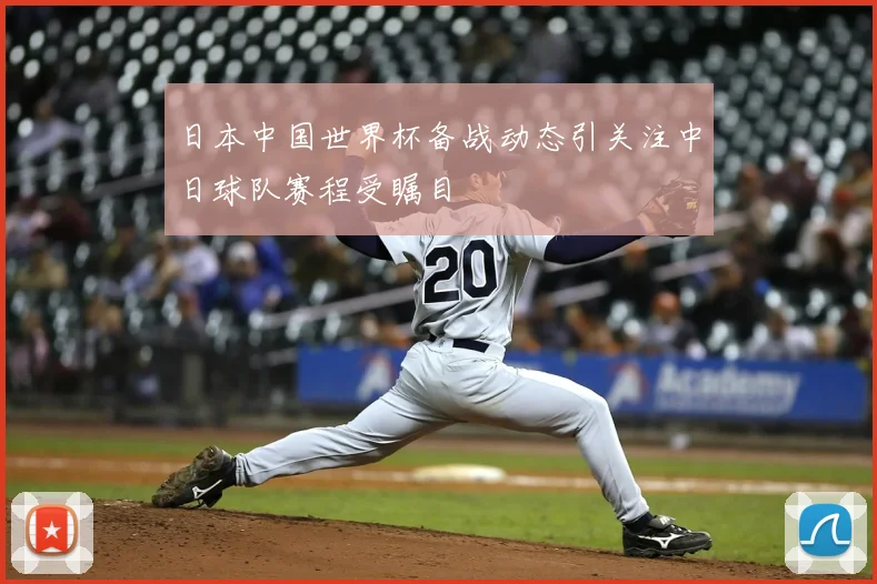 日本中国世界杯备战动态引关注中日球队赛程受瞩目