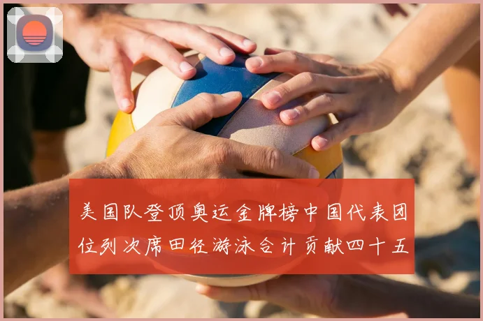 美国队登顶奥运金牌榜中国代表团位列次席田径游泳合计贡献四十五枚