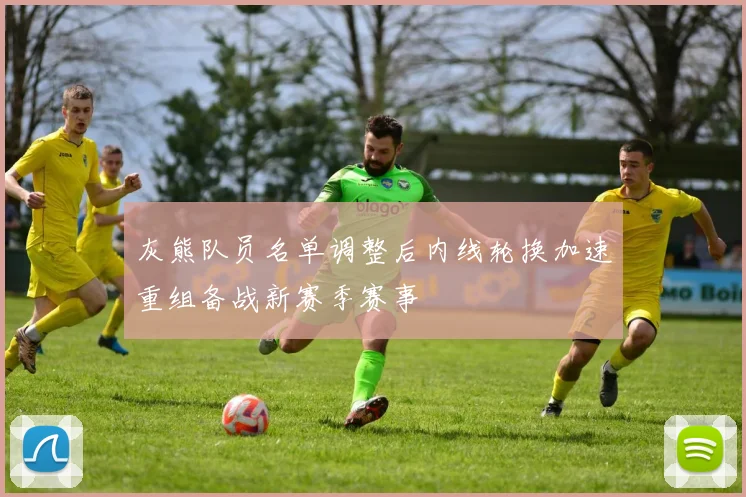 灰熊队员名单调整后内线轮换加速重组备战新赛季赛事