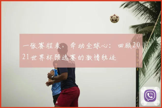 一张赛程表,牵动全球心:回顾2021世界杯预选赛的激情轨迹