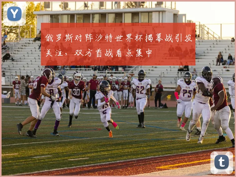 俄罗斯对阵沙特世界杯揭幕战引发关注,双方首战看点集中