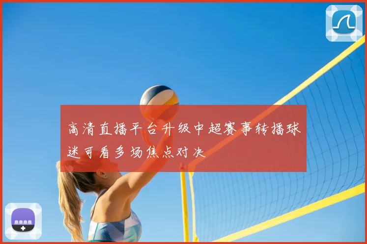 高清直播平台升级中超赛事转播球迷可看多场焦点对决