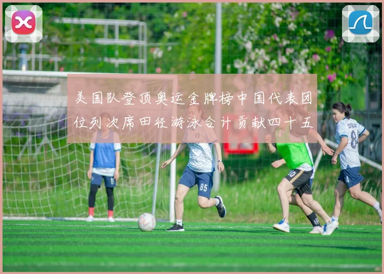 美国队登顶奥运金牌榜中国代表团位列次席田径游泳合计贡献四十五枚