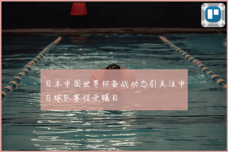 日本中国世界杯备战动态引关注中日球队赛程受瞩目
