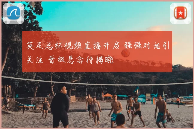 英足总杯视频直播开启 强强对话引关注 晋级悬念待揭晓