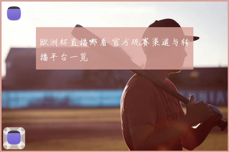 欧洲杯直播哪看 官方观赛渠道与转播平台一览