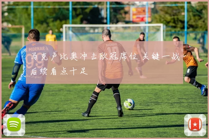 马克卢比奥冲击欧冠席位 关键一战后续看点十足