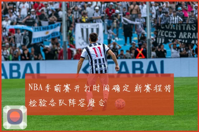 NBA季前赛开打时间确定 新赛程将检验各队阵容磨合