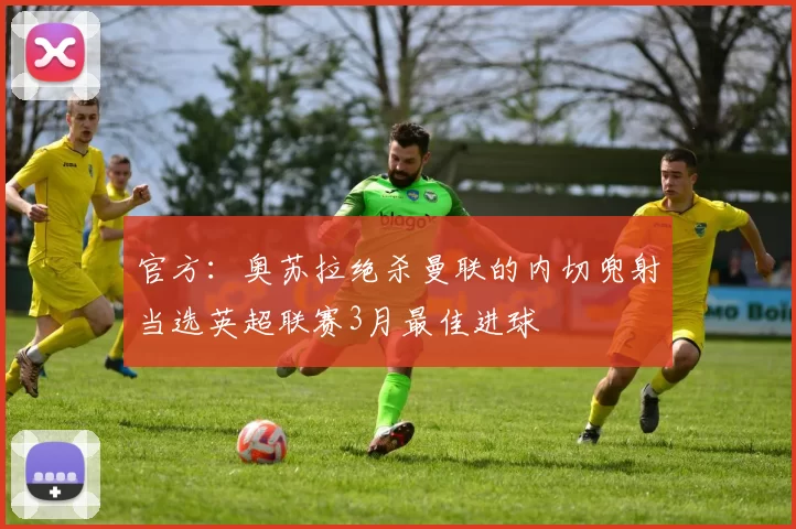 官方：奥苏拉绝杀曼联的内切兜射当选英超联赛3月最佳进球