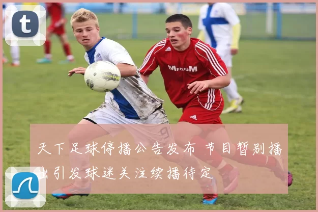 天下足球停播公告发布 节目暂别播出引发球迷关注续播待定