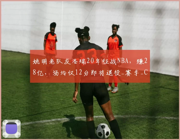 姚明老队友洛瑞20年征战NBA，赚28亿，场均仅12分即将退役_赛季_CBA_火箭