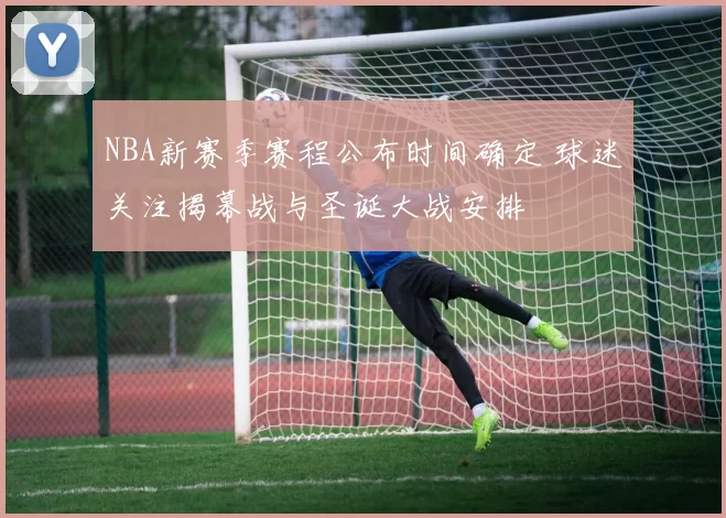NBA新赛季赛程公布时间确定 球迷关注揭幕战与圣诞大战安排