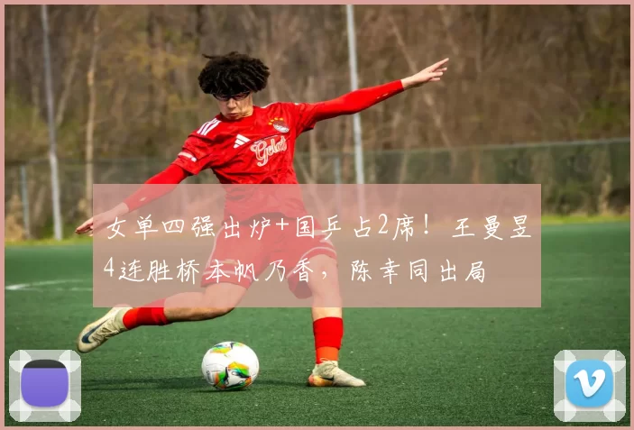 女单四强出炉+国乒占2席!王曼昱4连胜桥本帆乃香,陈幸同出局