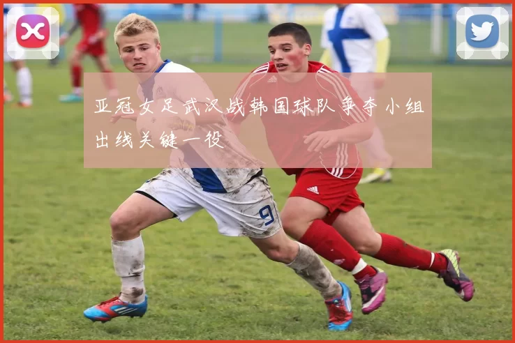 亚冠女足武汉战韩国球队争夺小组出线关键一役