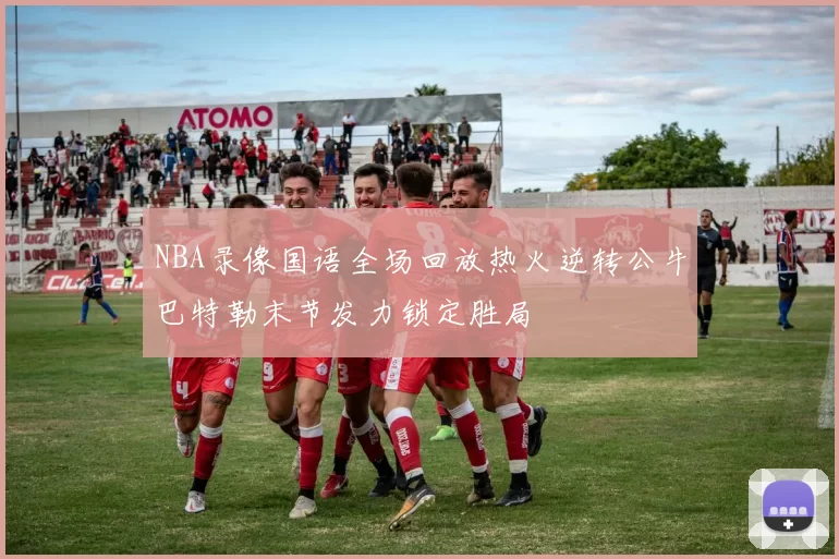 NBA录像国语全场回放热火逆转公牛巴特勒末节发力锁定胜局