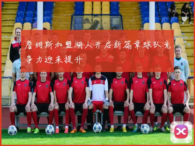 詹姆斯加盟湖人开启新篇章球队竞争力迎来提升