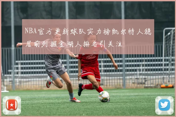 NBA官方更新球队实力榜凯尔特人稳居前列掘金湖人排名引关注