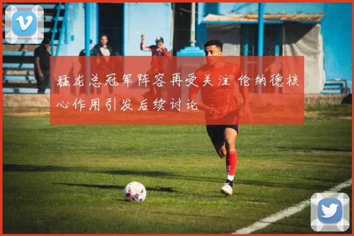 猛龙总冠军阵容再受关注 伦纳德核心作用引发后续讨论