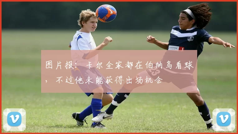 图片报:卡尔全家都在伯纳乌看球,不过他未能获得出场机会