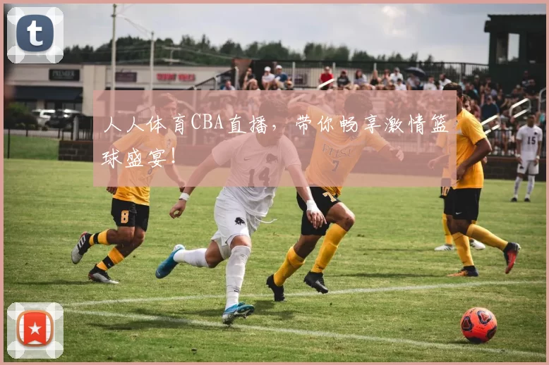 人人体育CBA直播，带你畅享激情篮球盛宴！