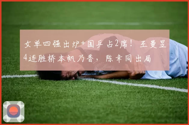 女单四强出炉+国乒占2席！王曼昱4连胜桥本帆乃香，陈幸同出局