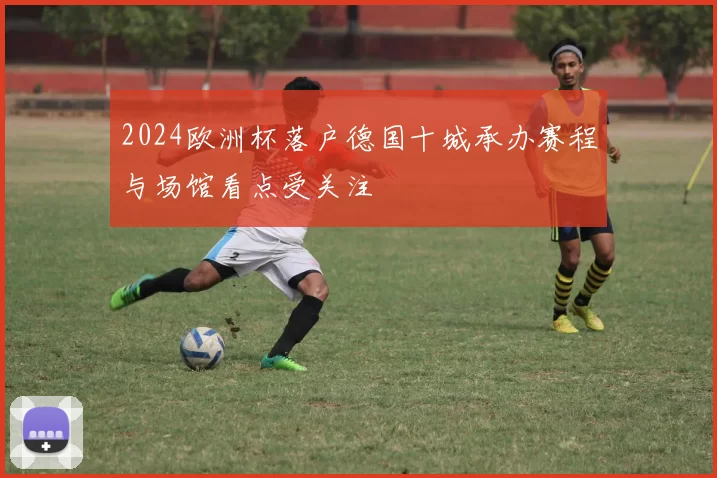 2024欧洲杯落户德国十城承办赛程与场馆看点受关注