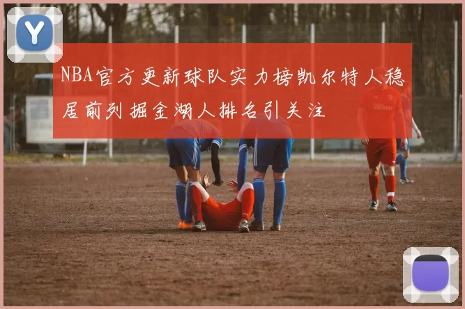 NBA官方更新球队实力榜凯尔特人稳居前列掘金湖人排名引关注