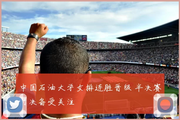 中国石油大学女排连胜晋级 半决赛对决备受关注