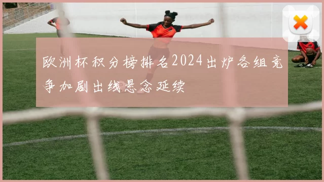 欧洲杯积分榜排名2024出炉各组竞争加剧出线悬念延续