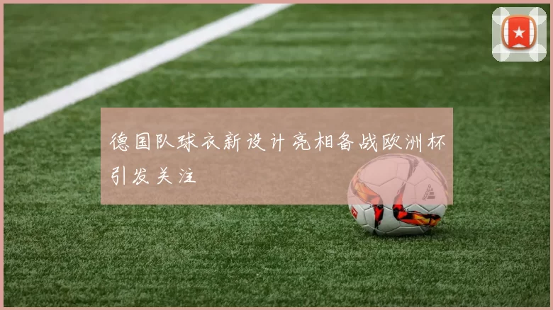 德国队球衣新设计亮相备战欧洲杯引发关注