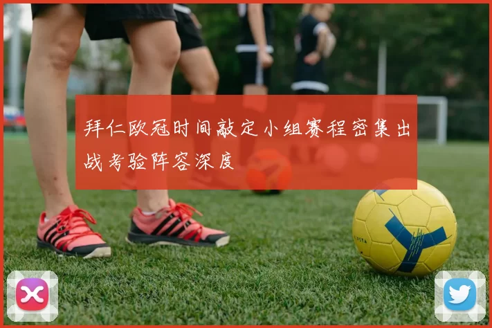 拜仁欧冠时间敲定小组赛程密集出战考验阵容深度