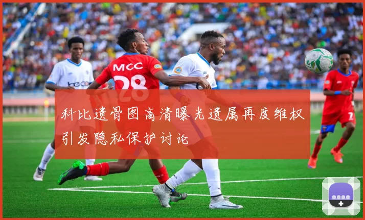 科比遗骨图高清曝光遗属再度维权引发隐私保护讨论