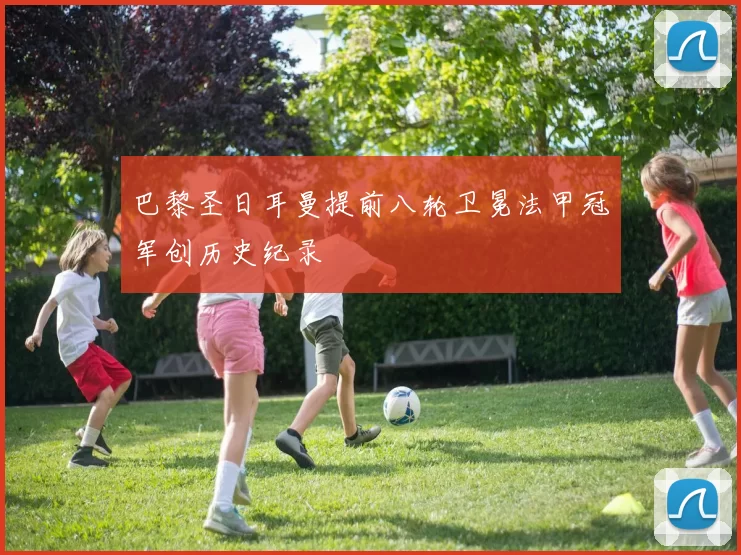 巴黎圣日耳曼提前八轮卫冕法甲冠军创历史纪录