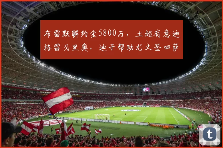 布雷默解约金5800万,土超有意迪格雷戈里奥,迪子帮助尤文签回萨索洛后卫?_比赛_欧冠_国米