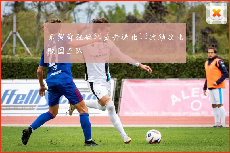 东契奇狂砍50分并送出13次助攻击败国王队