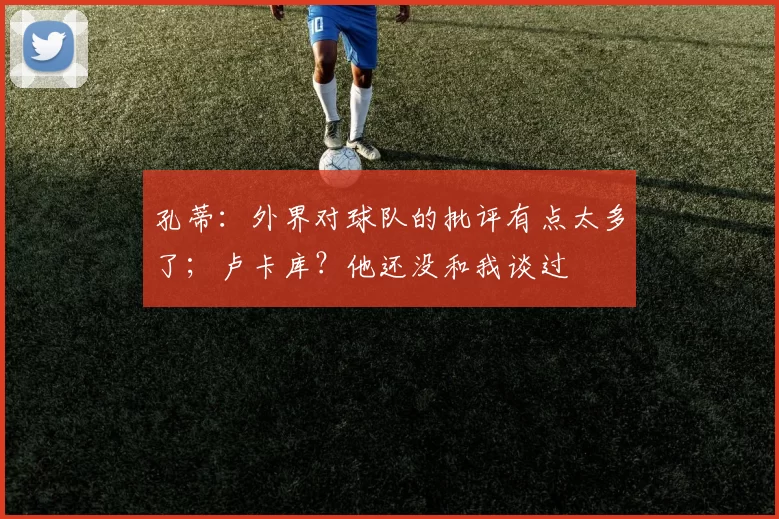 孔蒂：外界对球队的批评有点太多了；卢卡库？他还没和我谈过