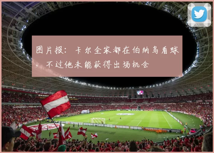 图片报:卡尔全家都在伯纳乌看球,不过他未能获得出场机会