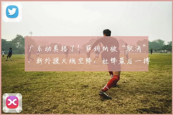 广东动真格了！萨姆纳被“取消”，新外援火线空降，杜锋最后一搏
