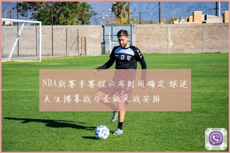 NBA新赛季赛程公布时间确定 球迷关注揭幕战与圣诞大战安排